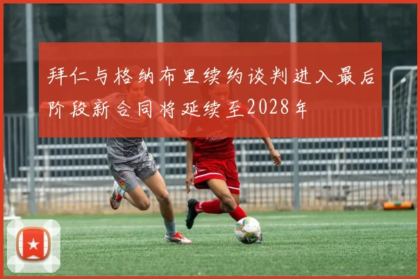 拜仁与格纳布里续约谈判进入最后阶段新合同将延续至2028年