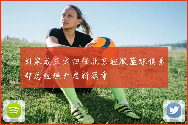 刘家成正式担任北京控股篮球俱乐部总经理开启新篇章