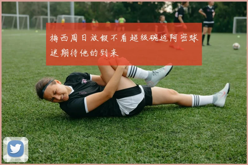 梅西周日放假不看超级碗迈阿密球迷期待他的到来
