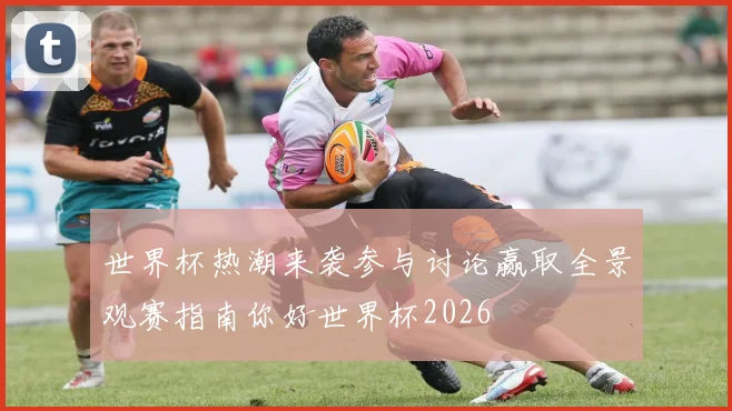 世界杯热潮来袭参与讨论赢取全景观赛指南你好世界杯2026