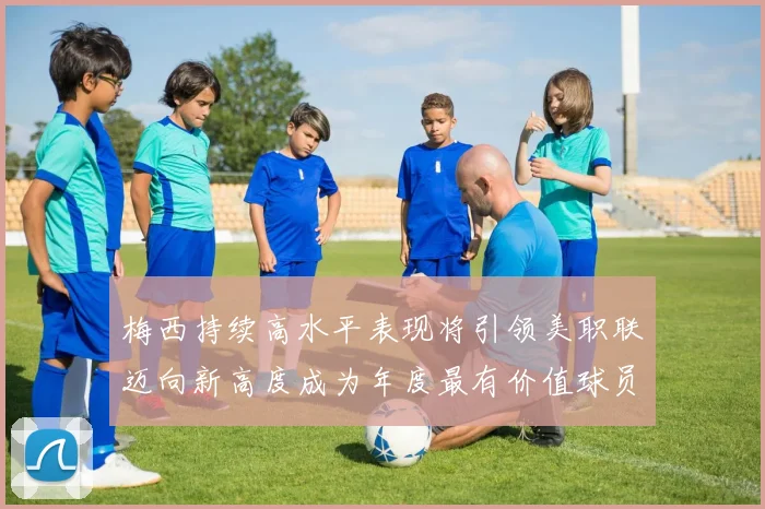梅西持续高水平表现将引领美职联迈向新高度成为年度最有价值球员