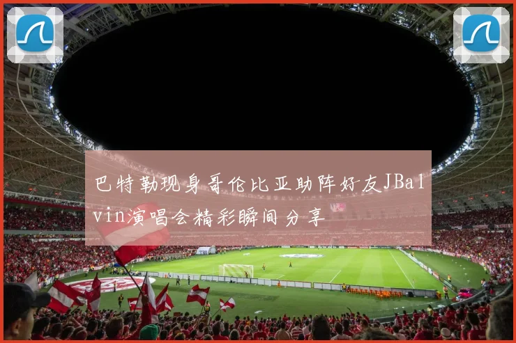 巴特勒现身哥伦比亚助阵好友JBalvin演唱会精彩瞬间分享