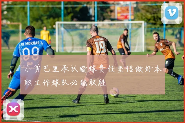 小贾巴里承认输球责任坚信做好本职工作球队必能取胜