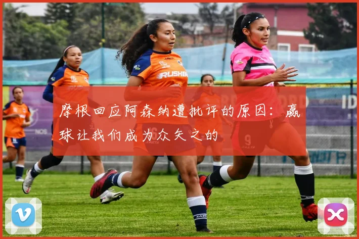 摩根回应阿森纳遭批评的原因：赢球让我们成为众矢之的