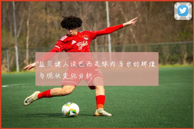 盐贝健人谈巴西足球内马尔的辉煌与现状变化分析