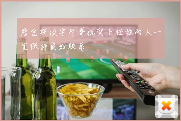 詹金斯谈字母哥祝贺上任称两人一直保持良好联系