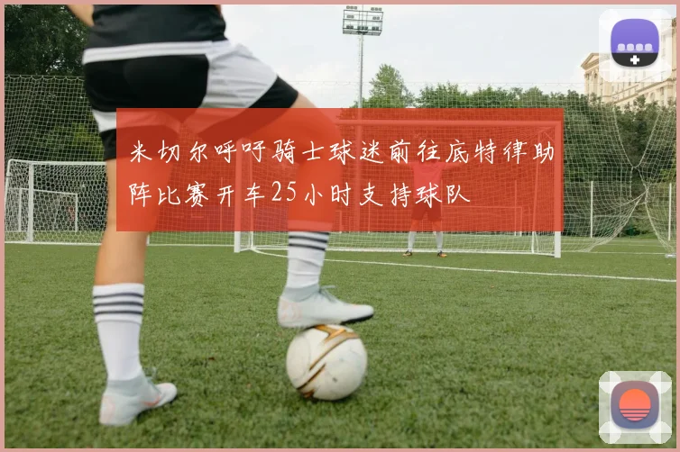 米切尔呼吁骑士球迷前往底特律助阵比赛开车25小时支持球队