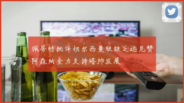 佩蒂特批评切尔西曼联缺乏远见赞阿森纳全力支持塔帅发展