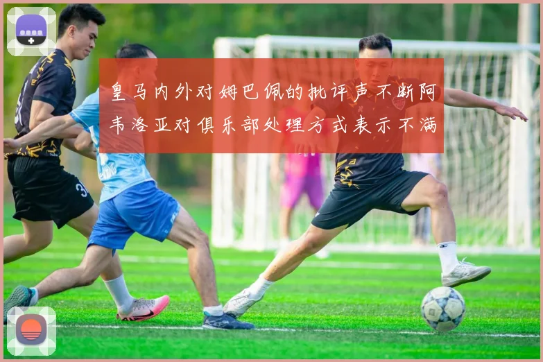 皇马内外对姆巴佩的批评声不断阿韦洛亚对俱乐部处理方式表示不满