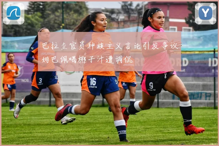 巴拉圭官员种族主义言论引发争议姆巴佩喝椰子汁遭调侃