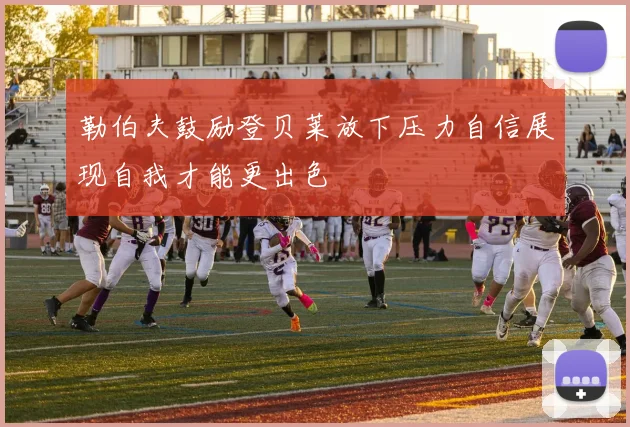 勒伯夫鼓励登贝莱放下压力自信展现自我才能更出色