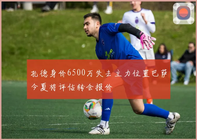 孔德身价6500万失去主力位置巴萨今夏将评估转会报价
