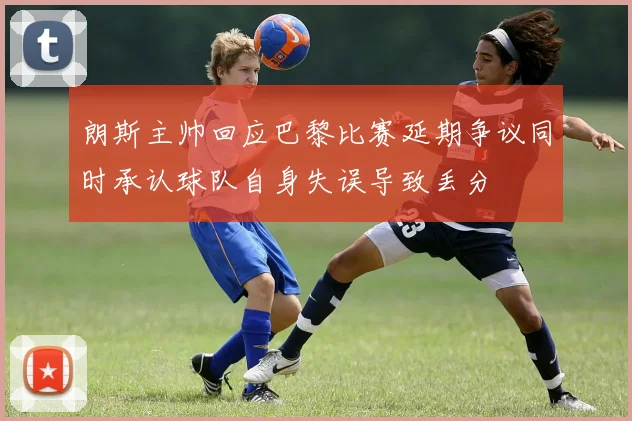 朗斯主帅回应巴黎比赛延期争议同时承认球队自身失误导致丢分