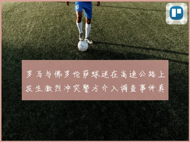 罗马与佛罗伦萨球迷在高速公路上发生激烈冲突警方介入调查事件真相