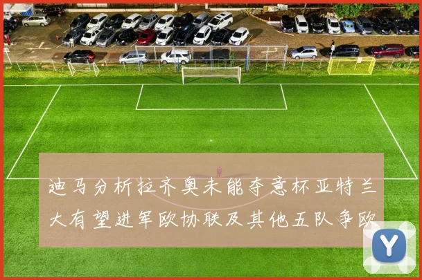 迪马分析拉齐奥未能夺意杯亚特兰大有望进军欧协联及其他五队争欧联资格