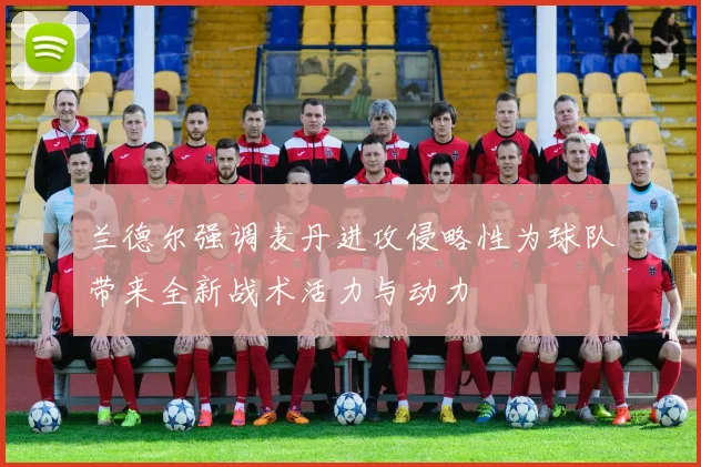 兰德尔强调麦丹进攻侵略性为球队带来全新战术活力与动力