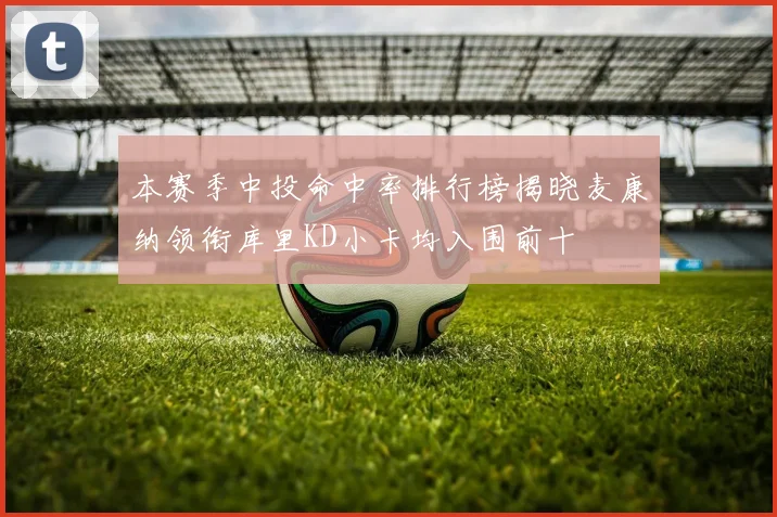 本赛季中投命中率排行榜揭晓麦康纳领衔库里KD小卡均入围前十