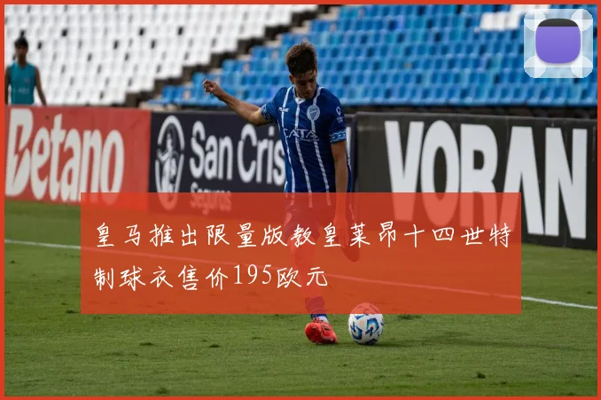 皇马推出限量版教皇莱昂十四世特制球衣售价195欧元