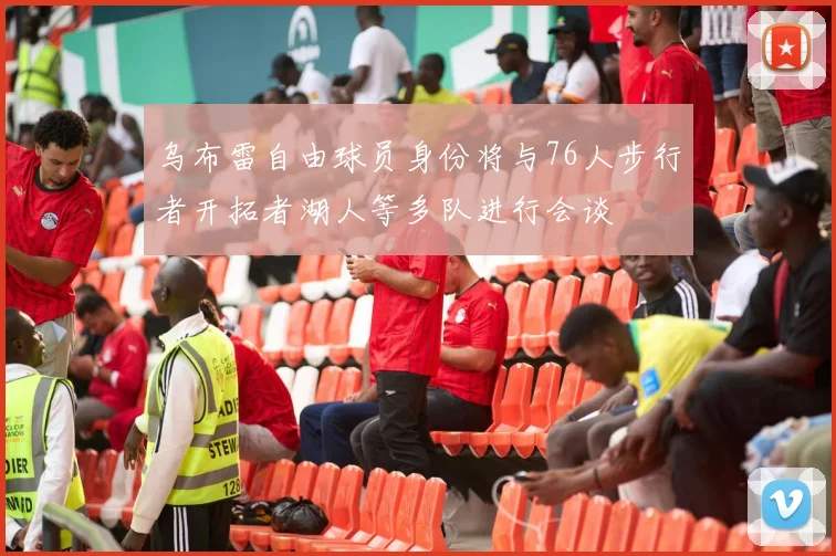 乌布雷自由球员身份将与76人步行者开拓者湖人等多队进行会谈