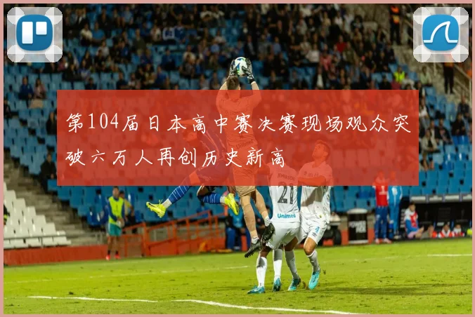 第104届日本高中赛决赛现场观众突破六万人再创历史新高