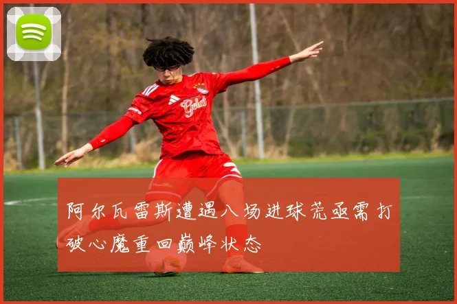 阿尔瓦雷斯遭遇八场进球荒亟需打破心魔重回巅峰状态