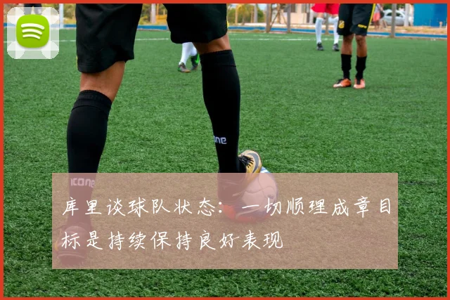 库里谈球队状态：一切顺理成章目标是持续保持良好表现