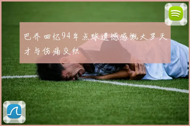 巴乔回忆94年点球遗憾感慨大罗天才与伤痛交织