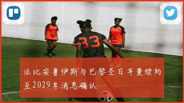 法比安鲁伊斯与巴黎圣日耳曼续约至2029年消息确认