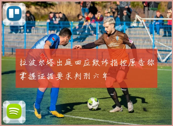 拉波尔塔出庭回应欺诈指控原告称掌握证据要求判刑六年