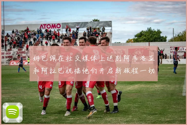 姆巴佩在社交媒体上送别阿韦洛亚和阿拉巴祝福他们开启新旅程一切顺利