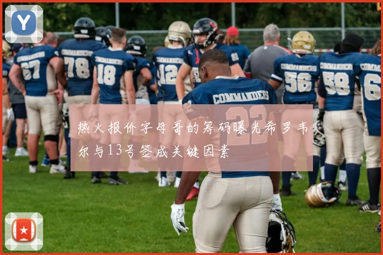 热火报价字母哥的筹码曝光希罗韦尔与13号签成关键因素