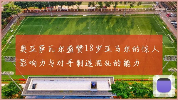 奥亚萨瓦尔盛赞18岁亚马尔的惊人影响力与对手制造混乱的能力