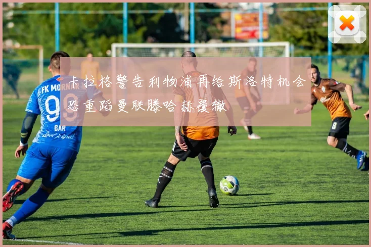 卡拉格警告利物浦再给斯洛特机会恐重蹈曼联滕哈赫覆辙