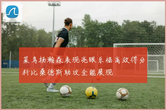 菜鸟杨瀚森表现亮眼乐福高效得分科比桑德斯助攻全能展现