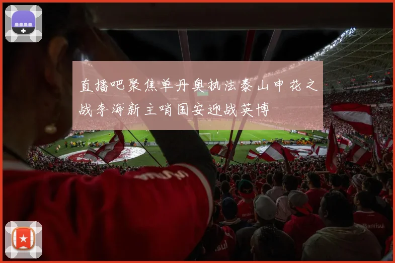 直播吧聚焦单丹奥执法泰山申花之战李海新主哨国安迎战英博